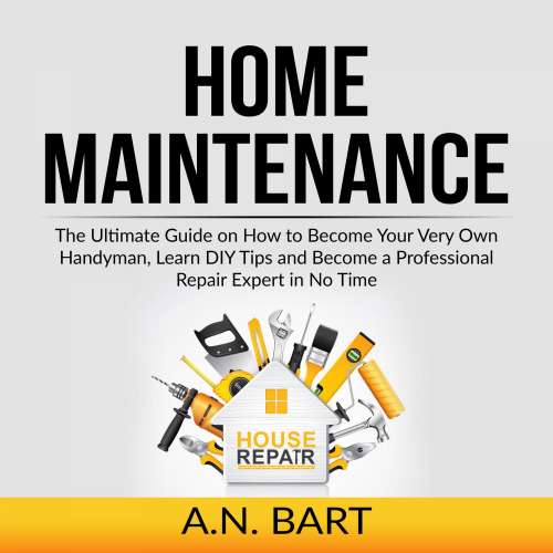 Cover von A.N. Bart - Home Maintenance - The Ultimate Guide on How to Become Your Very Own Handyman, Learn DIY Tips and Become a Professional Repair Expert in No Time