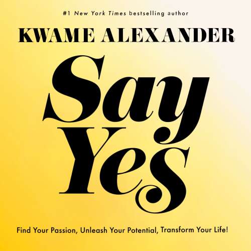 Cover - Kwame Alexander - Say Yes - Find Your Passion, Unleash Your Potential, Transform Your Life!