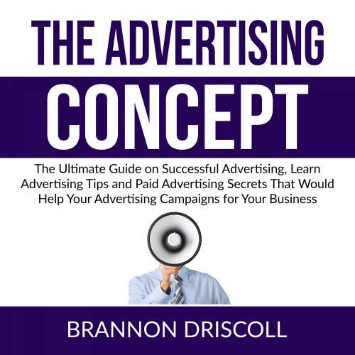 Cover von Brannon Driscoll - The Advertising Concept - The Ultimate Guide on Successful Advertising, Learn Advertising Tips and Paid Advertising Secrets That Would Help Your Advertising Campaigns for Your Busi ...