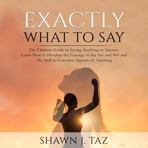 Cover von Shawn J. Taz - Exactly What to Say - The Ultimate Guide to Saying Anything to Anyone, Learn How to Develop the Courage to Say Yes and NO and the Skill to Convince Anyone of Anything