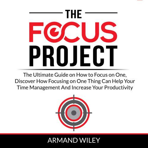Cover von Armand Wiley - The Focus Project - The Ultimate Guide on How to Focus on One, Discover How Focusing on One Thing Can Help Your Time Management And Increase Your Productivity