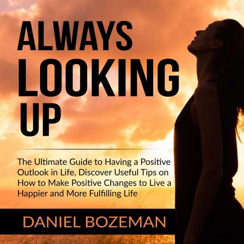 Cover von Daniel Bozeman - Always Looking Up - The Ultimate Guide to Having a Positive Outlook in Life, Discover Useful Tips on How to Make Positive Changes to Live a Happier and More Fulfilling Life