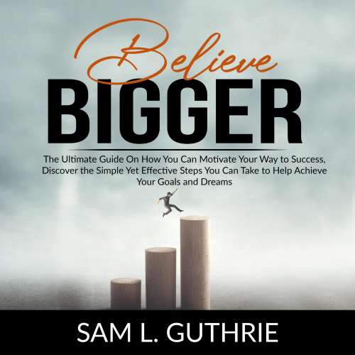 Cover von Sam L. Guthrie - Believe Bigger - The Ultimate Guide On How You Can Motivate Your Way to Success, Discover the Simple Yet Effective Steps You Can Take to Help Achieve Your Goals and Dreams