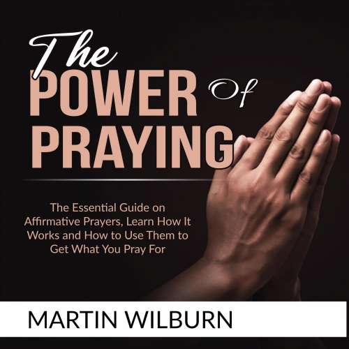 Cover von The Power of Praying - The Power of Praying - The Essential Guide on Affirmative Prayers, Learn How It Works and How to Use Them to Get What You Pray For