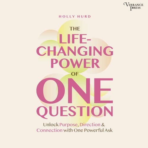Cover - Holly Hurd - The LIfe-Changing Power of One Question - Unlock Purpose, Direction, and Connection with One Powerful Ask
