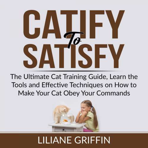 Cover von Liliane Griffin - Catify to Satisfy - The Ultimate Cat Training Guide, Learn the Tools and Effective Techniques on How to Make Your Cat Obey Your Commands