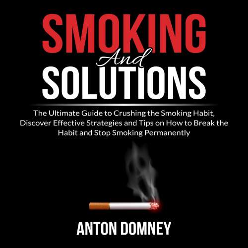 Cover von Anton Domney - Smoking and Solutions - The Ultimate Guide to Crushing the Smoking Habit, Discover Effective Strategies and Tips on How to Break the Habit and Stop Smoking Permanently