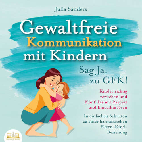 Cover von Julia Sanders - Gewaltfreie Kommunikation mit Kindern - Sag Ja, zu GFK!: Kinder richtig verstehen und Konflikte mit Respekt und Empathie lösen - In einfachen Schritten zu einer harmonischen Eltern-Kind-Beziehung
