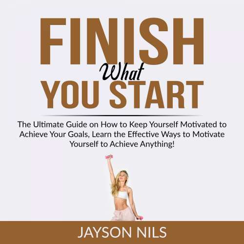 Cover von Jayson Nils - Finish What You Start - The Ultimate Guide on How to Keep Yourself Motivated to Achieve Your Goals, Learn the Effective Ways to Motivate Yourself to Achieve Anything!
