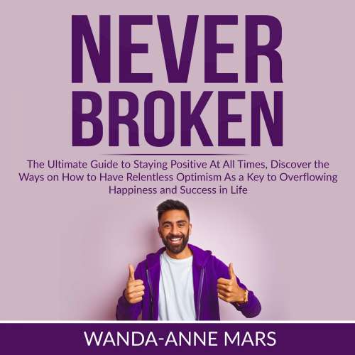 Cover von Wanda-Anne Mars - Never Broken - The Ultimate Guide to Staying Positive At All Times, Discover the Ways on How to Have Relentless Optimism As a Key to Overflowing Happiness and Success in Life