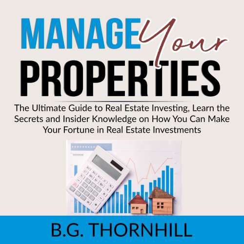 Cover von B.G. Thornhill - Manage Your Properties - The Ultimate Guide to Real Estate Investing, Learn the Secrets and Insider Knowledge on How You Can Make Your Fortune in Real Estate Investments