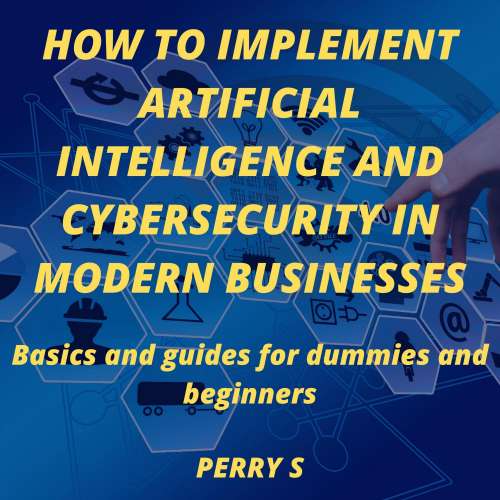 Cover von Perry S - How to Implement Artificial Intelligence and Cybersecurity in Modern Businesses - Basics and Guides for Dummies and Beginners