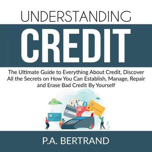 Cover von P.A. Bertrand - Understanding Credit - The Ultimate Guide to Everything About Credit, Discover All the Secrets on How You Can Establish, Manage, Repair and Erase Bad Credit By Yourself