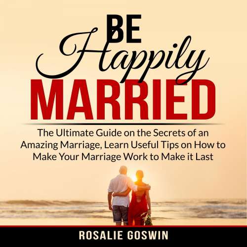 Cover von Rosalie Goswin - Be Happily Married - The Ultimate Guide on the Secrets of an Amazing Marriage, Learn Useful Tips on How to Make Your Marriage Work to Make it Last