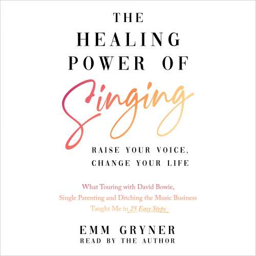 Cover von Emm Gryner - The Healing Power of Singing - Raise Your Voice, Change Your Life (What Touring with David Bowie, Single Parenting and Ditching the Music Business Taught Me in 25 Easy Steps)