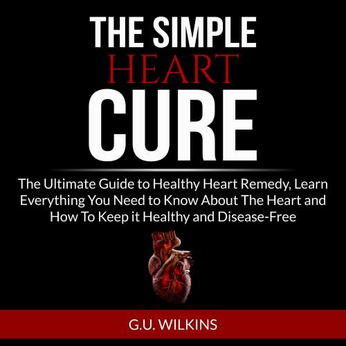 Cover von G.U. Wilkins - The Simple Heart Cure - The Ultimate Guide to Healthy Heart Remedy, Learn Everything You Need to Know About The Heart and How To Keep it Healthy and Disease-Free
