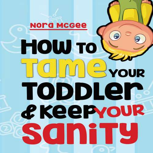 Cover von Nora McGee - How To Tame Your Toddler And Keep Your Sanity - A Guide To Help Manage Your Toddler's Tantrums And Not Lose Your Mind