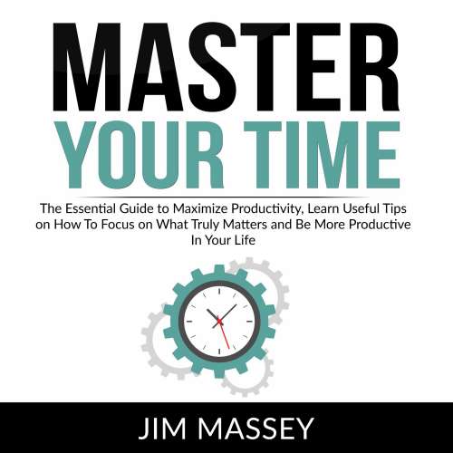 Cover von Jim Massey - Master Your Time - The Essential Guide to Maximize Productivity, Learn Useful Tips on How To Focus on What Truly Matters and Be More Productive In Your Life
