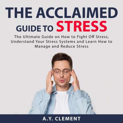 Cover von A.Y. Clement - The Acclaimed Guide to Stress - The Ultimate Guide on How to Fight Off Stress, Understand Your Stress Systems and Learn How to Manage and Reduce Stress