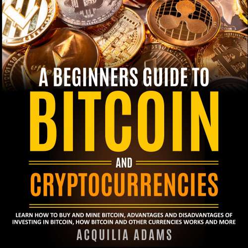 Cover von Acquilia Adams - A Beginners Guide To Bitcoin and Cryptocurrencies - Learn How To Buy And Mine Bitcoin, Advantages and Disadvantages of Investing in Bitcoin, How Bitcoin and Other Currencies Works And More